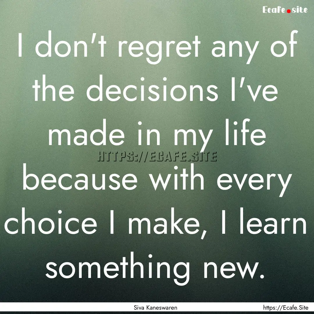 I don't regret any of the decisions I've.... : Quote by Siva Kaneswaren