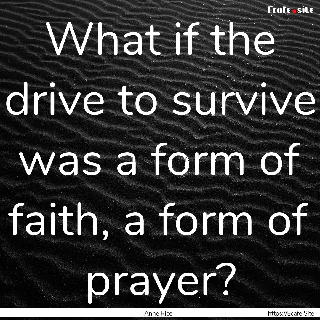 What if the drive to survive was a form of.... : Quote by Anne Rice