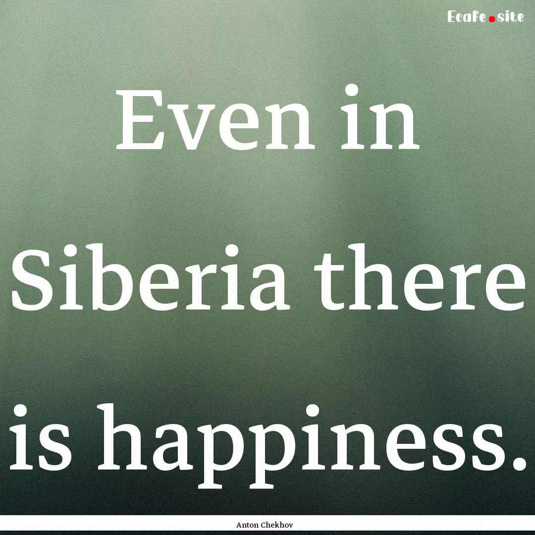 Even in Siberia there is happiness. : Quote by Anton Chekhov