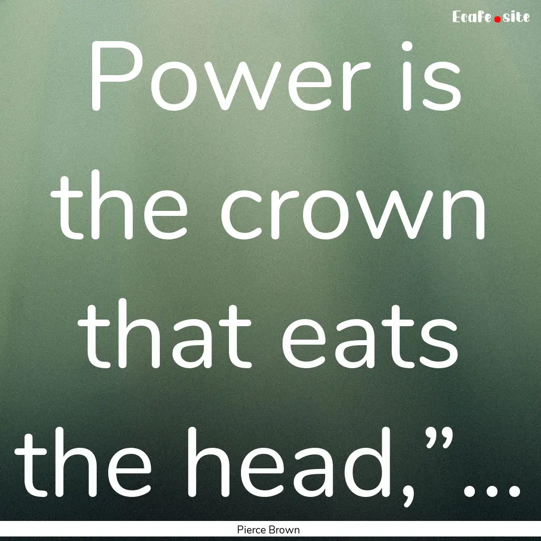 Power is the crown that eats the head,”....... : Quote by Pierce Brown