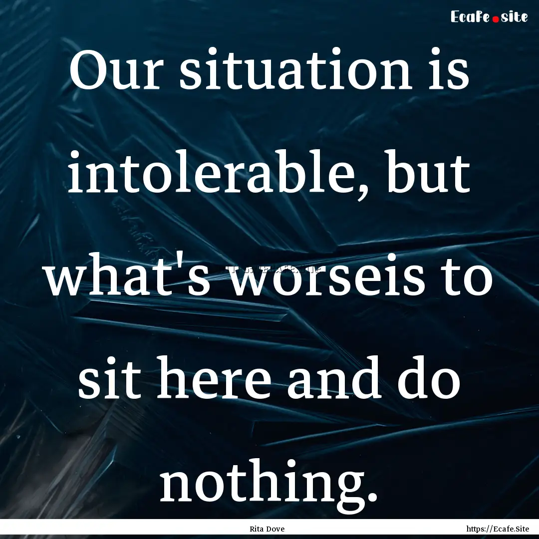 Our situation is intolerable, but what's.... : Quote by Rita Dove