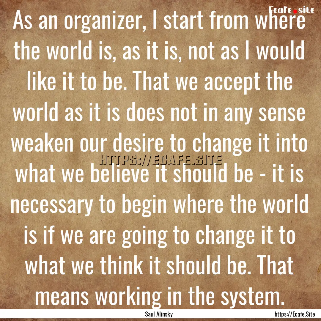 As an organizer, I start from where the world.... : Quote by Saul Alinsky