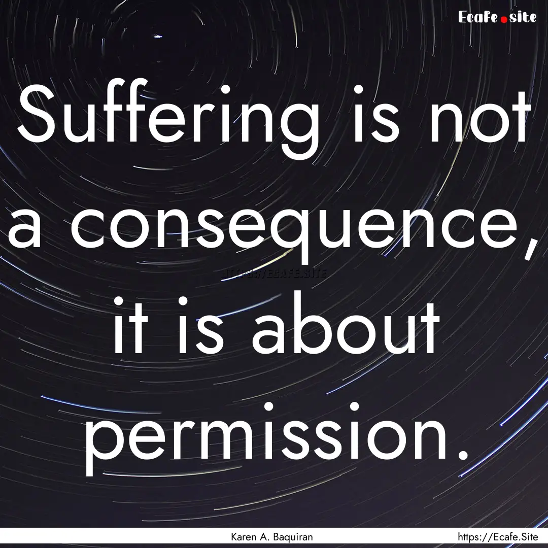 Suffering is not a consequence, it is about.... : Quote by Karen A. Baquiran