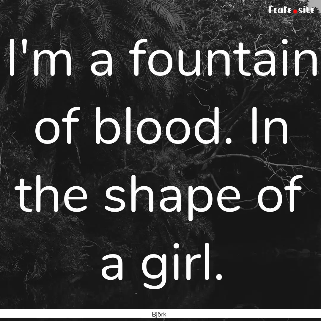 I'm a fountain of blood. In the shape of.... : Quote by Björk