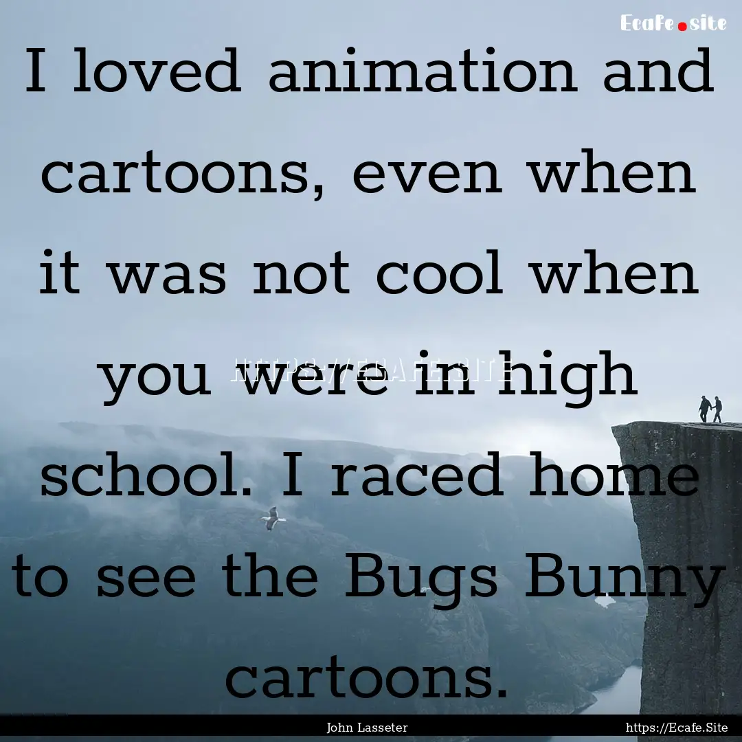 I loved animation and cartoons, even when.... : Quote by John Lasseter