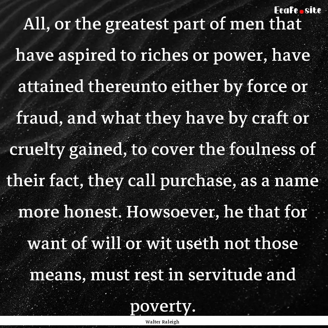 All, or the greatest part of men that have.... : Quote by Walter Raleigh