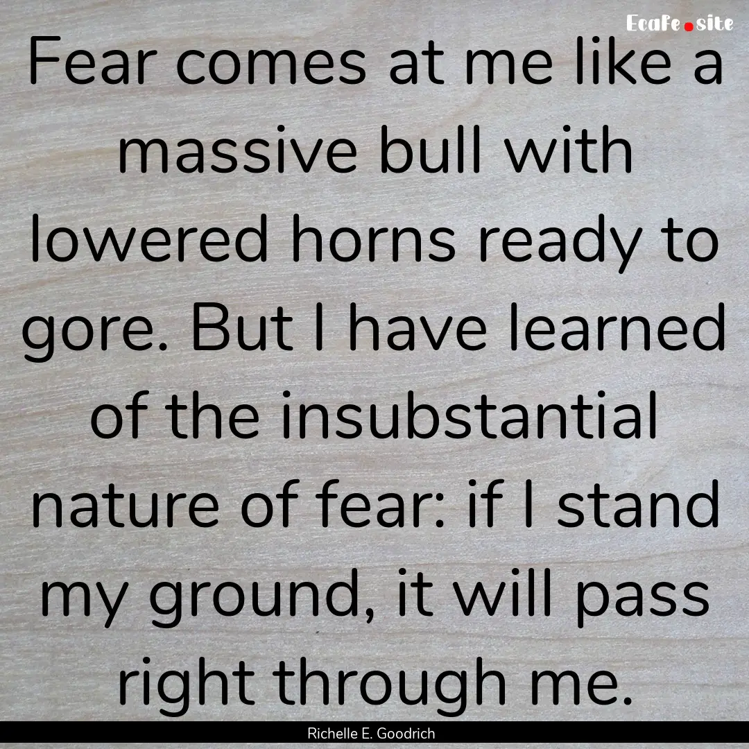 Fear comes at me like a massive bull with.... : Quote by Richelle E. Goodrich