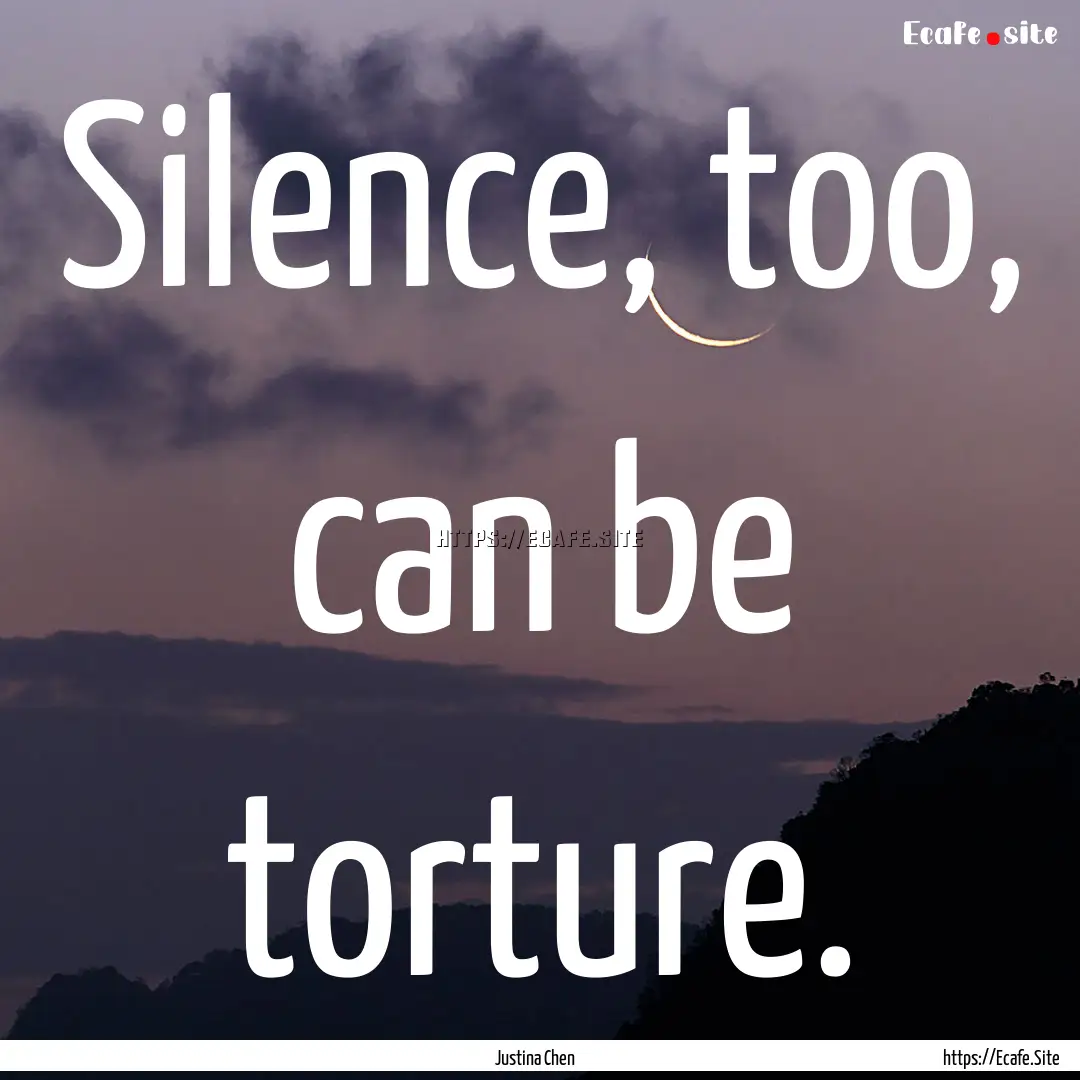 Silence, too, can be torture. : Quote by Justina Chen