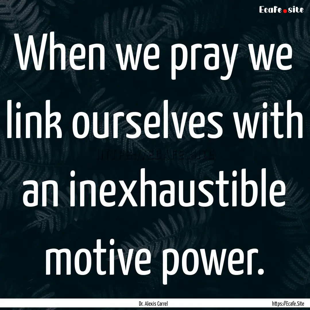 When we pray we link ourselves with an inexhaustible.... : Quote by Dr. Alexis Carrel