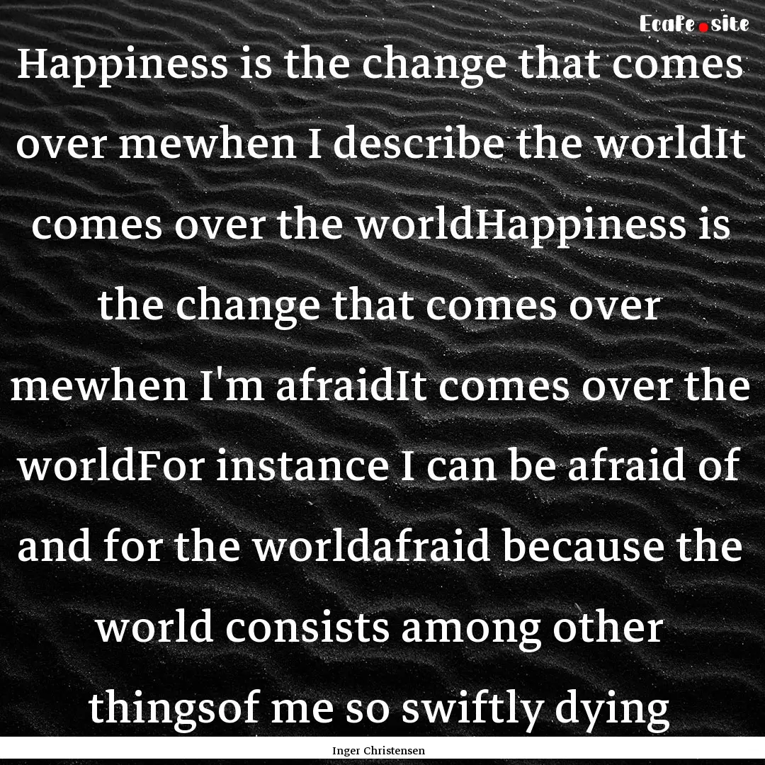 Happiness is the change that comes over mewhen.... : Quote by Inger Christensen