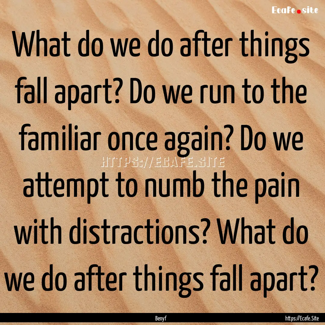 What do we do after things fall apart? Do.... : Quote by Benyf