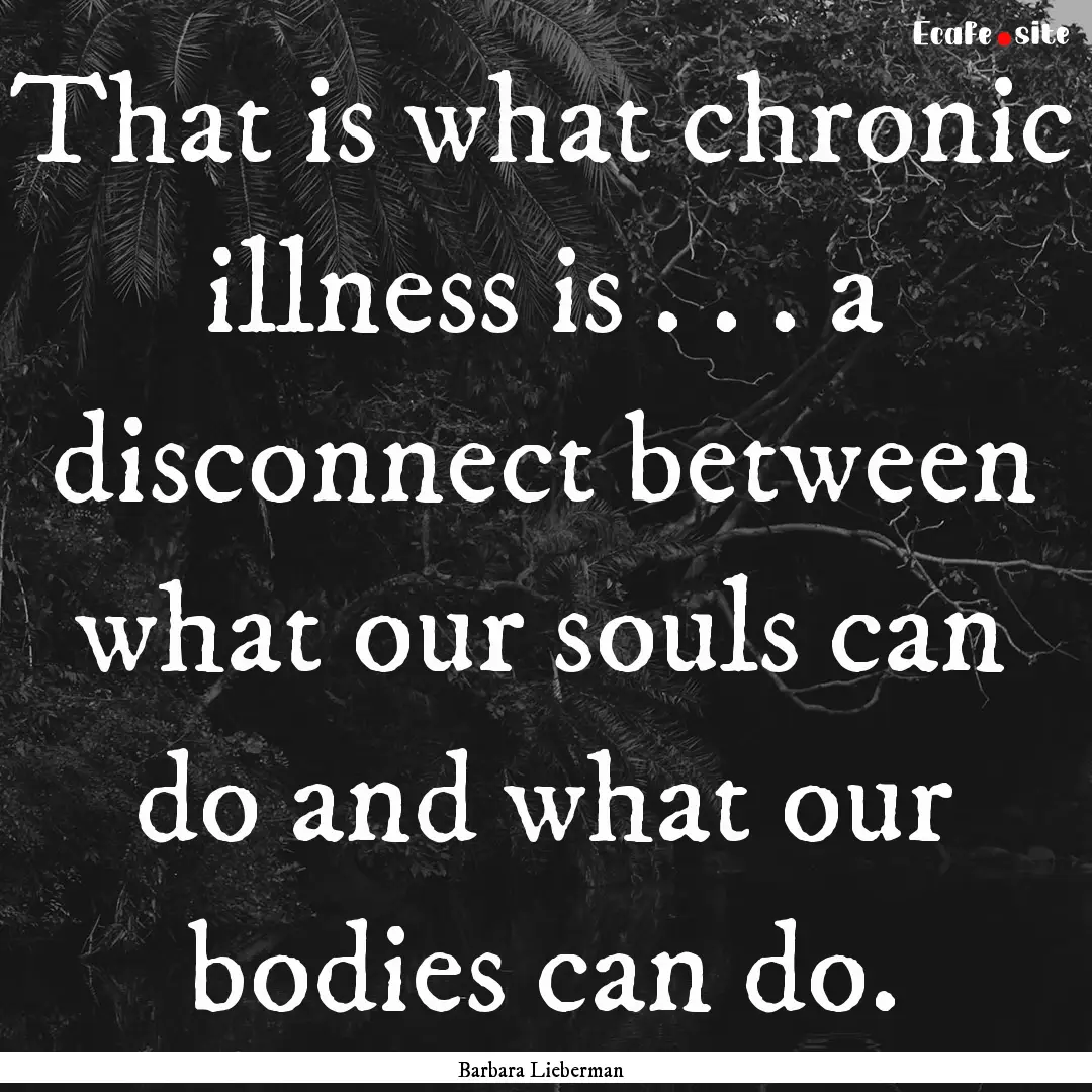 That is what chronic illness is . . . a disconnect.... : Quote by Barbara Lieberman