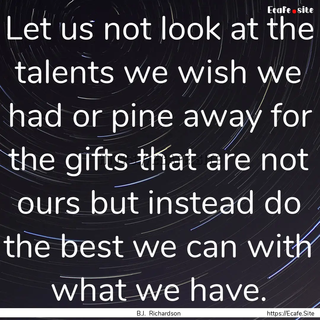 Let us not look at the talents we wish we.... : Quote by B.J. Richardson