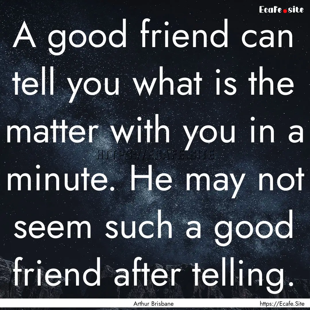 A good friend can tell you what is the matter.... : Quote by Arthur Brisbane