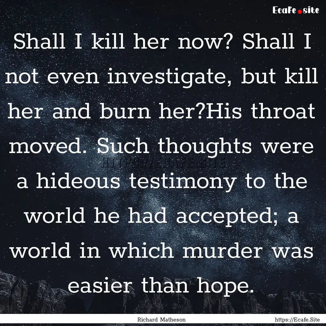 Shall I kill her now? Shall I not even investigate,.... : Quote by Richard Matheson