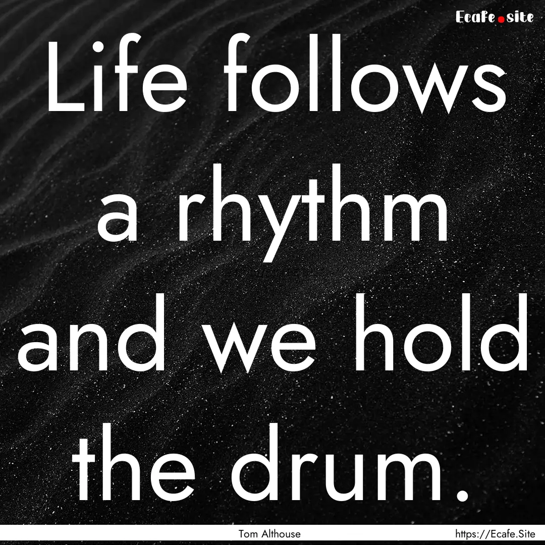 Life follows a rhythm and we hold the drum..... : Quote by Tom Althouse