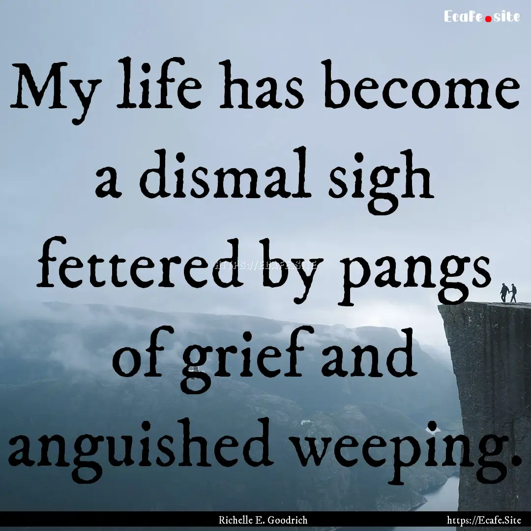 My life has become a dismal sigh fettered.... : Quote by Richelle E. Goodrich