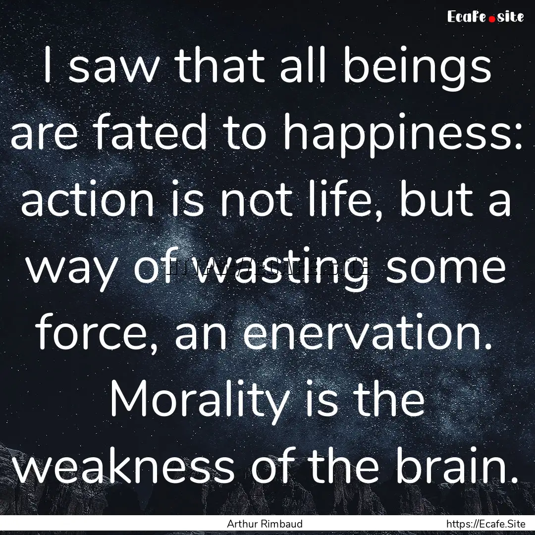 I saw that all beings are fated to happiness:.... : Quote by Arthur Rimbaud