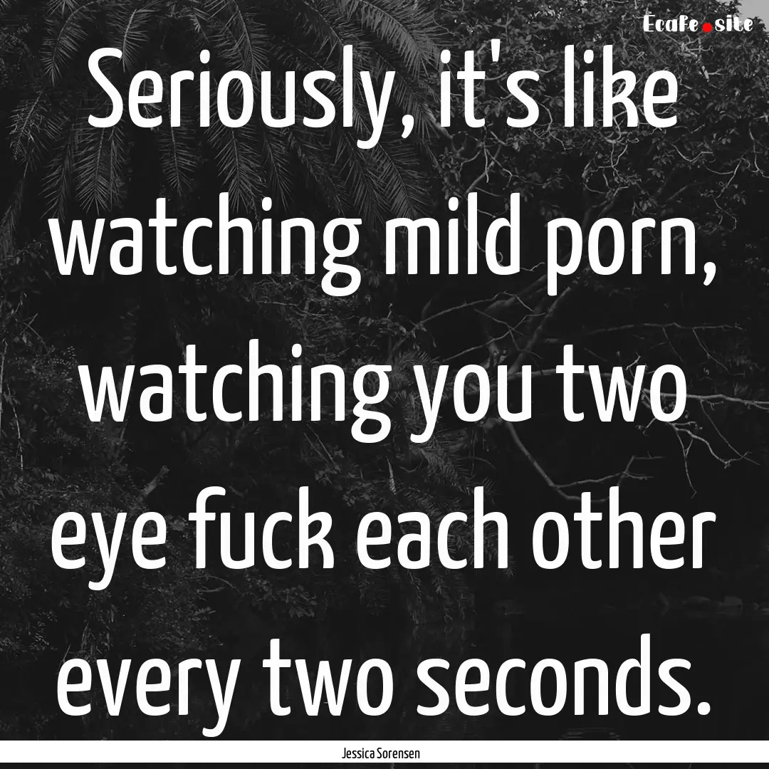 Seriously, it's like watching mild porn,.... : Quote by Jessica Sorensen