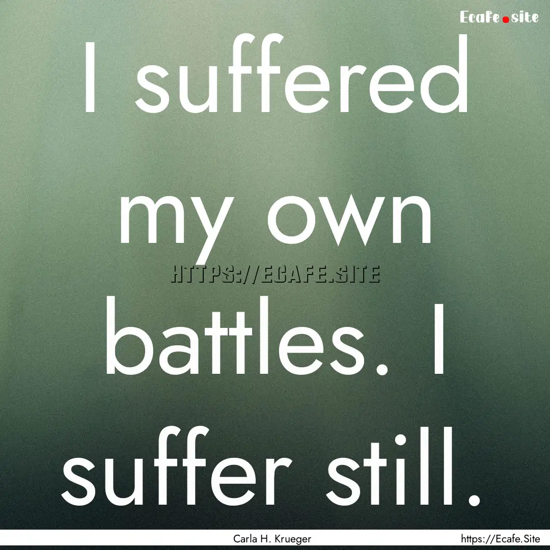 I suffered my own battles. I suffer still..... : Quote by Carla H. Krueger