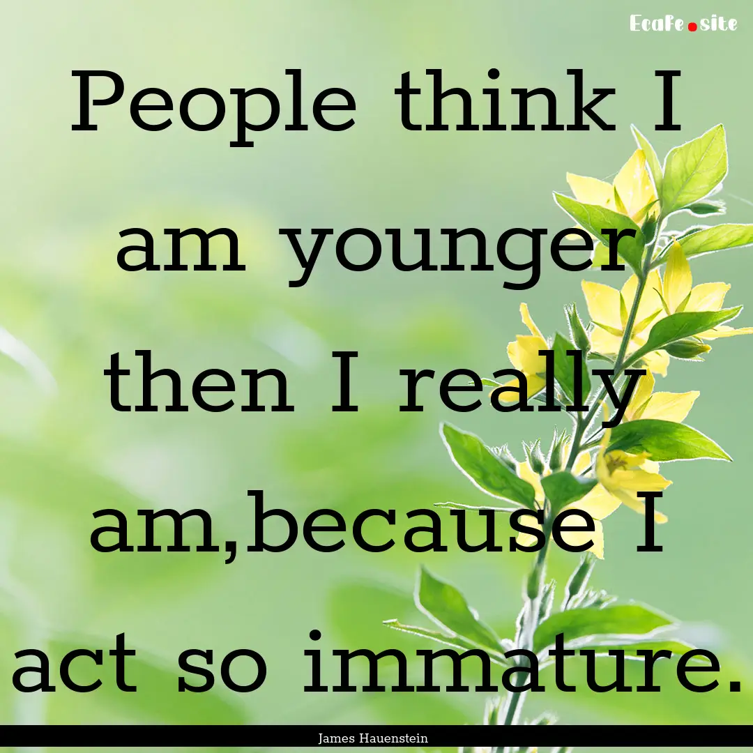 People think I am younger then I really am,because.... : Quote by James Hauenstein