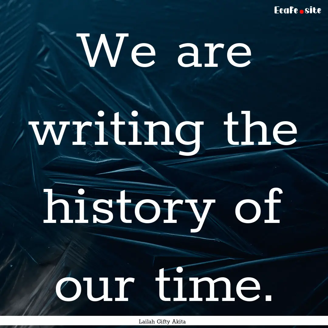 We are writing the history of our time. : Quote by Lailah Gifty Akita