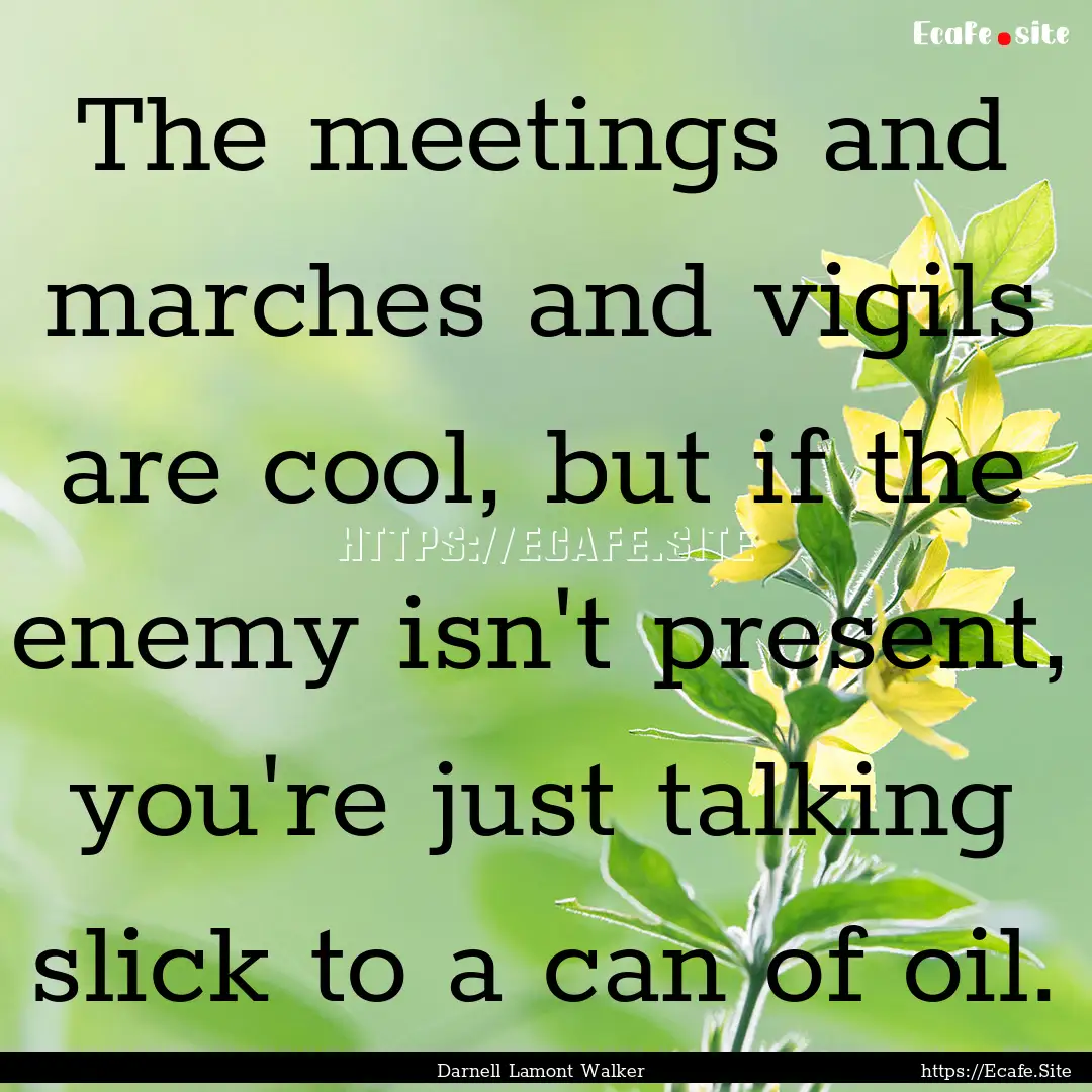 The meetings and marches and vigils are cool,.... : Quote by Darnell Lamont Walker