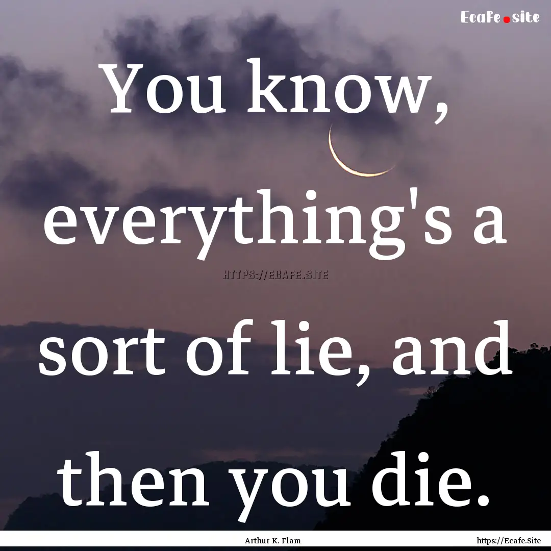 You know, everything's a sort of lie, and.... : Quote by Arthur K. Flam