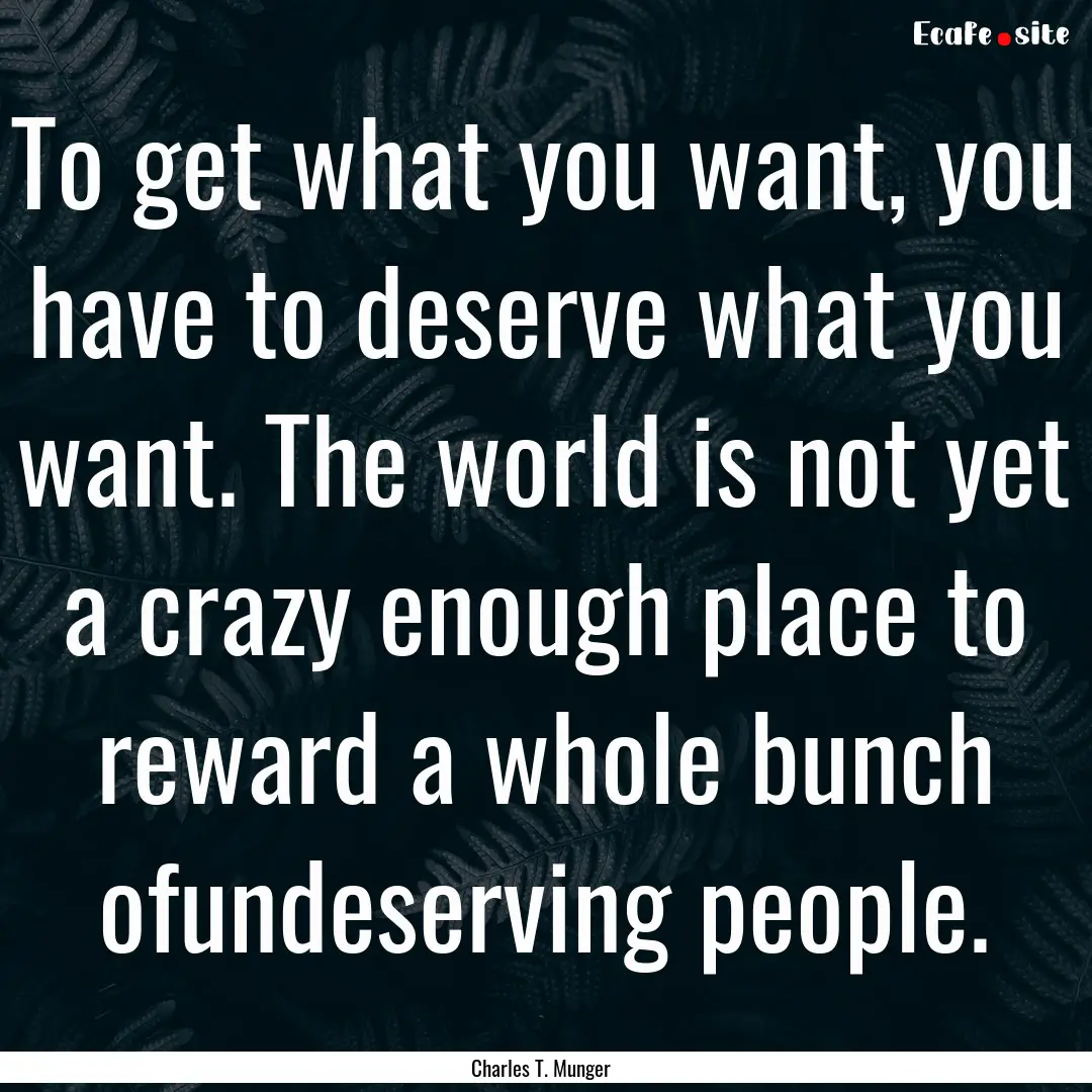 To get what you want, you have to deserve.... : Quote by Charles T. Munger