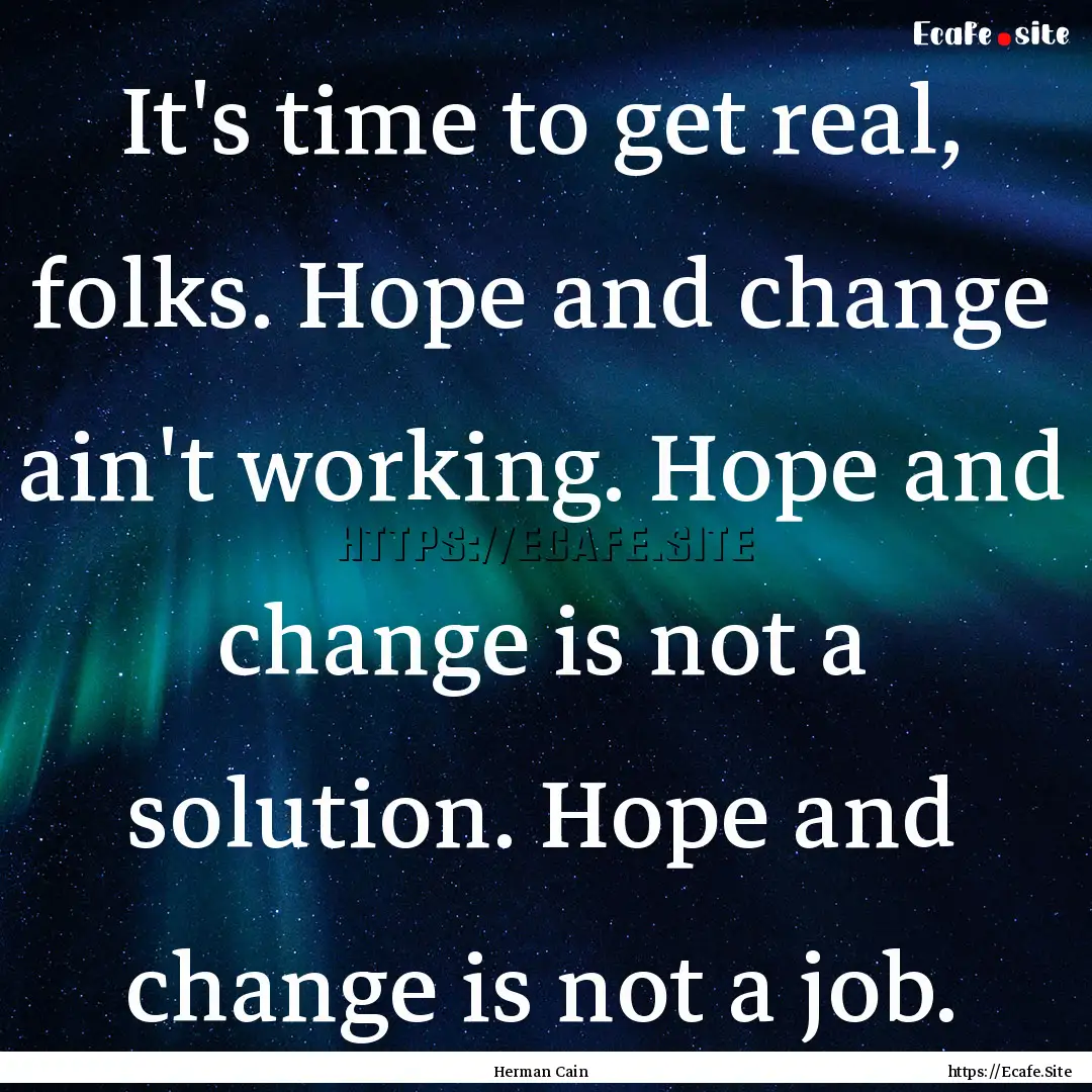 It's time to get real, folks. Hope and change.... : Quote by Herman Cain