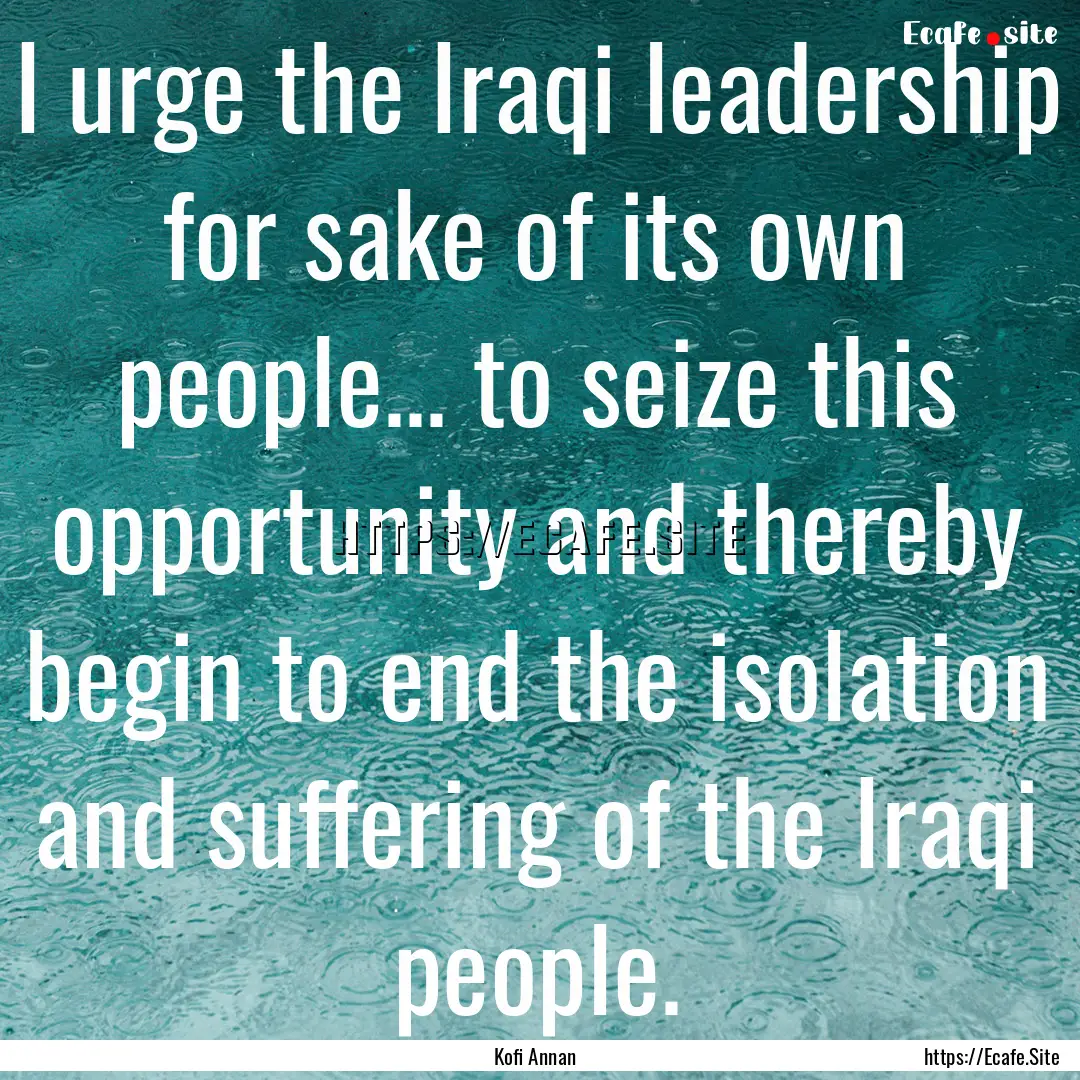 I urge the Iraqi leadership for sake of its.... : Quote by Kofi Annan