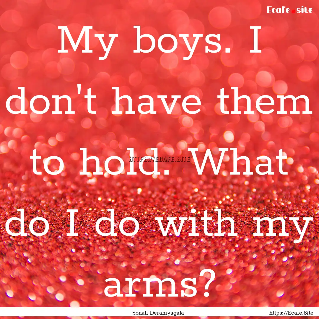 My boys. I don't have them to hold. What.... : Quote by Sonali Deraniyagala