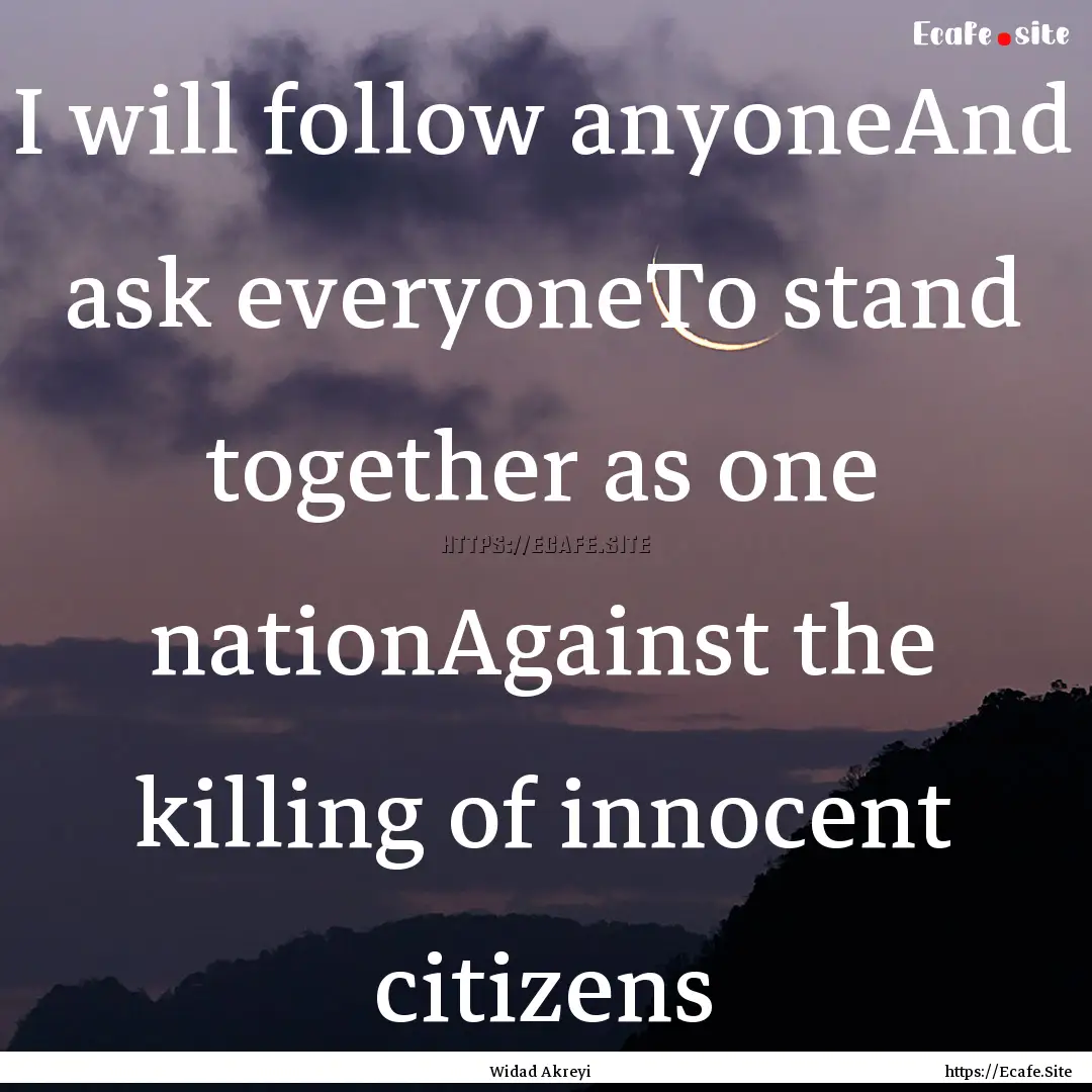 I will follow anyoneAnd ask everyoneTo stand.... : Quote by Widad Akreyi