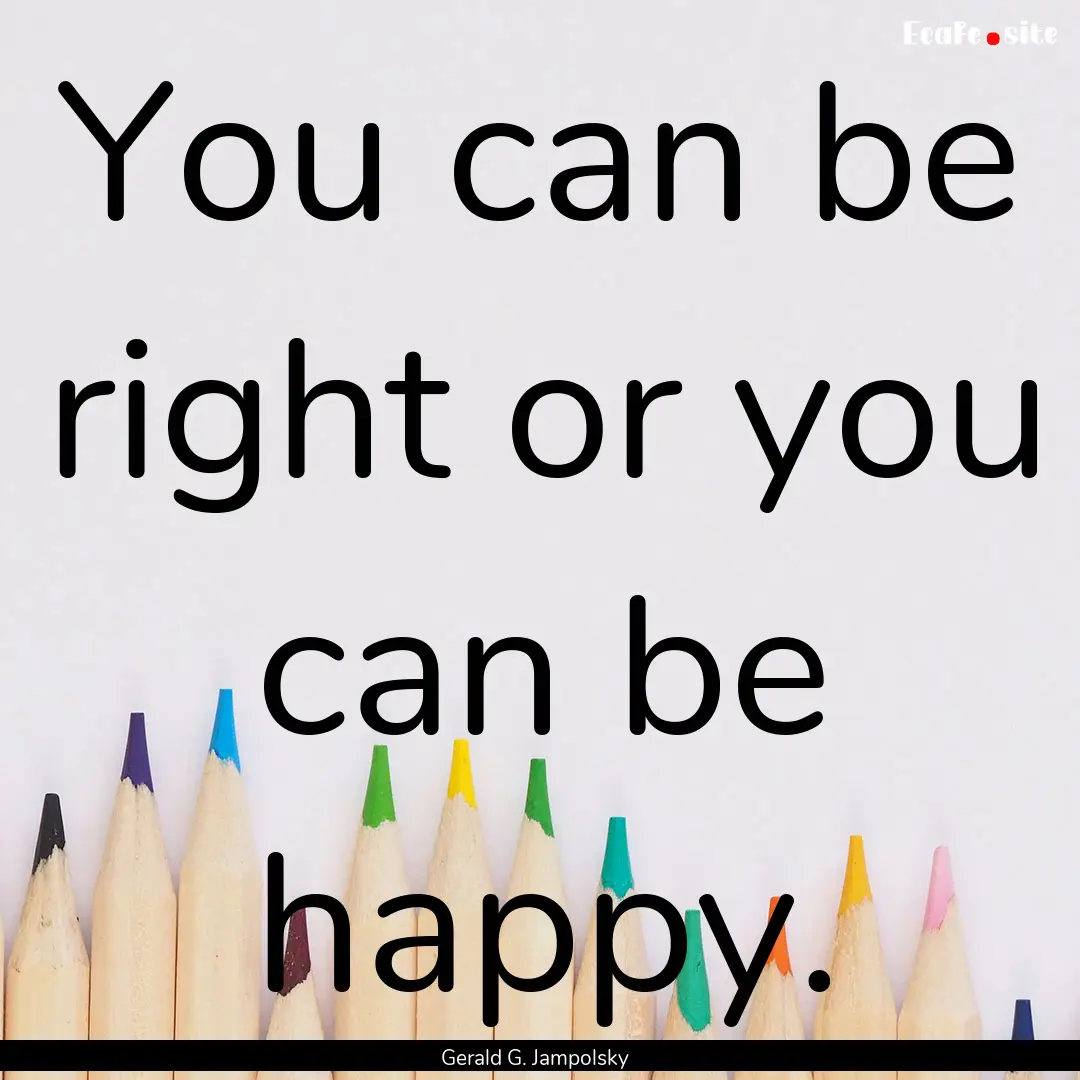 You can be right or you can be happy. : Quote by Gerald G. Jampolsky