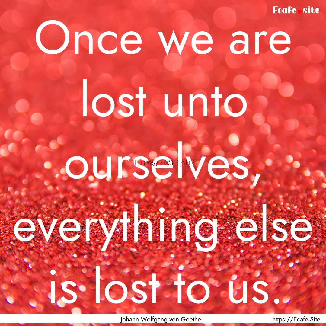 Once we are lost unto ourselves, everything.... : Quote by Johann Wolfgang von Goethe