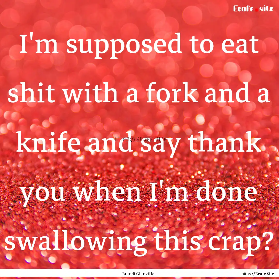 I'm supposed to eat shit with a fork and.... : Quote by Brandi Glanville