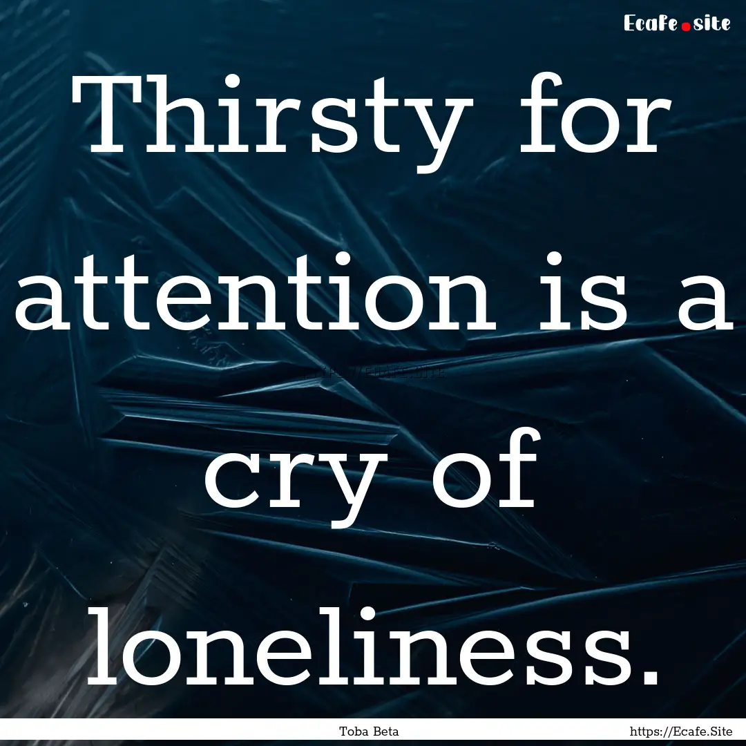 Thirsty for attention is a cry of loneliness..... : Quote by Toba Beta