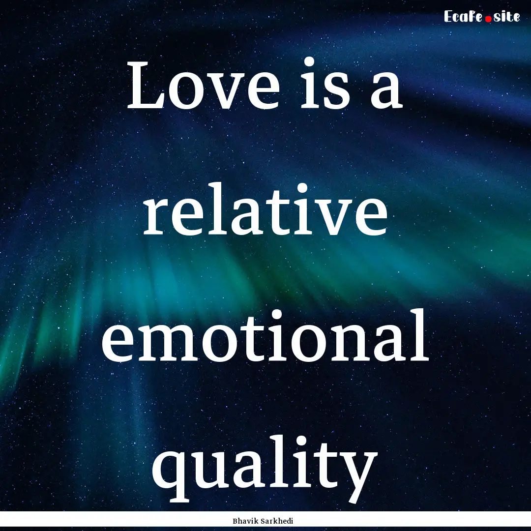 Love is a relative emotional quality : Quote by Bhavik Sarkhedi