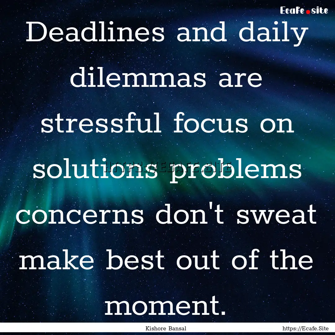 Deadlines and daily dilemmas are stressful.... : Quote by Kishore Bansal