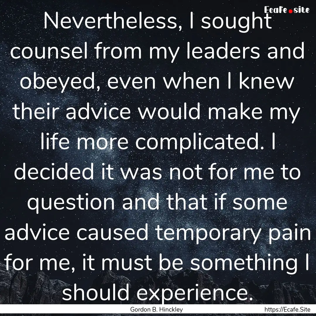 Nevertheless, I sought counsel from my leaders.... : Quote by Gordon B. Hinckley