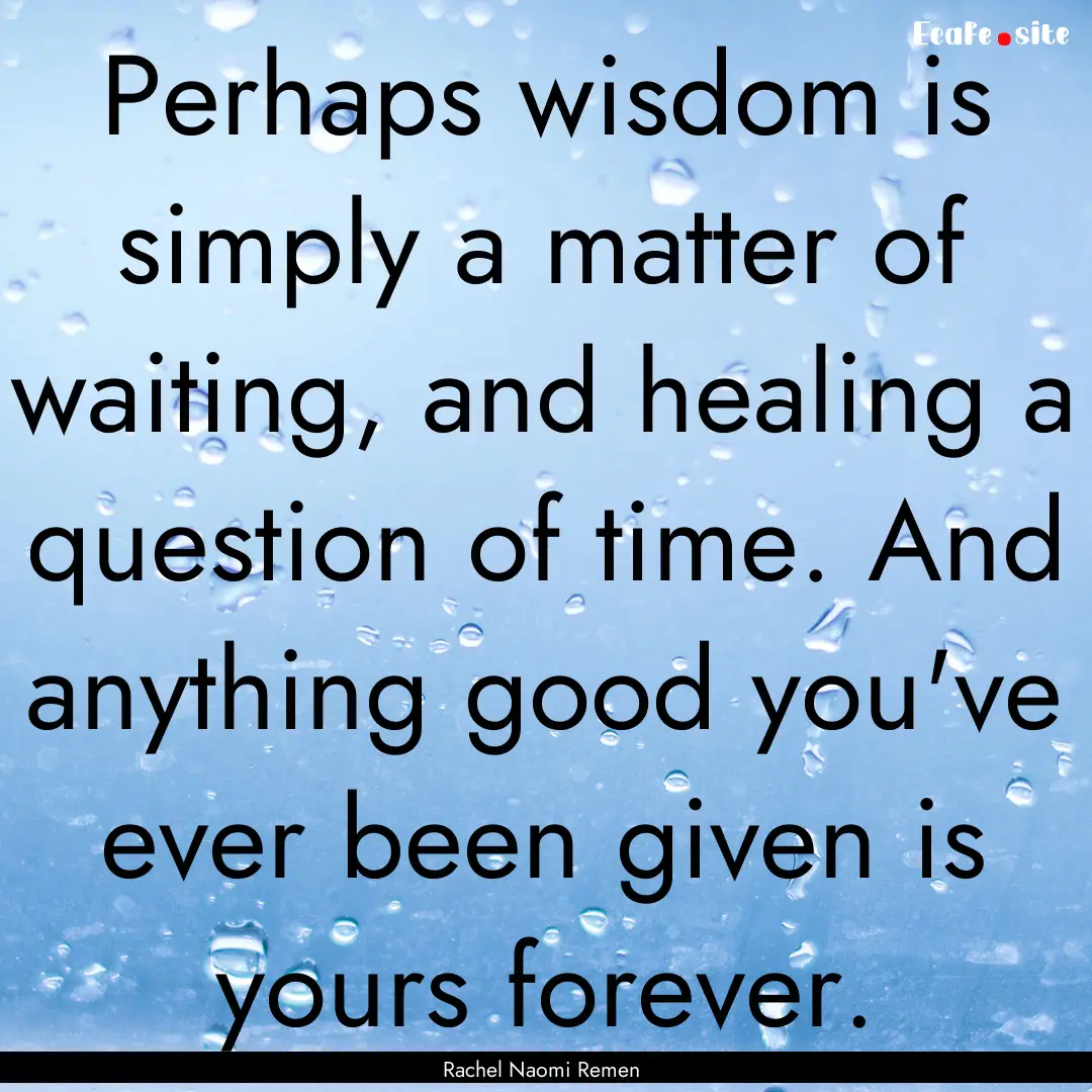 Perhaps wisdom is simply a matter of waiting,.... : Quote by Rachel Naomi Remen