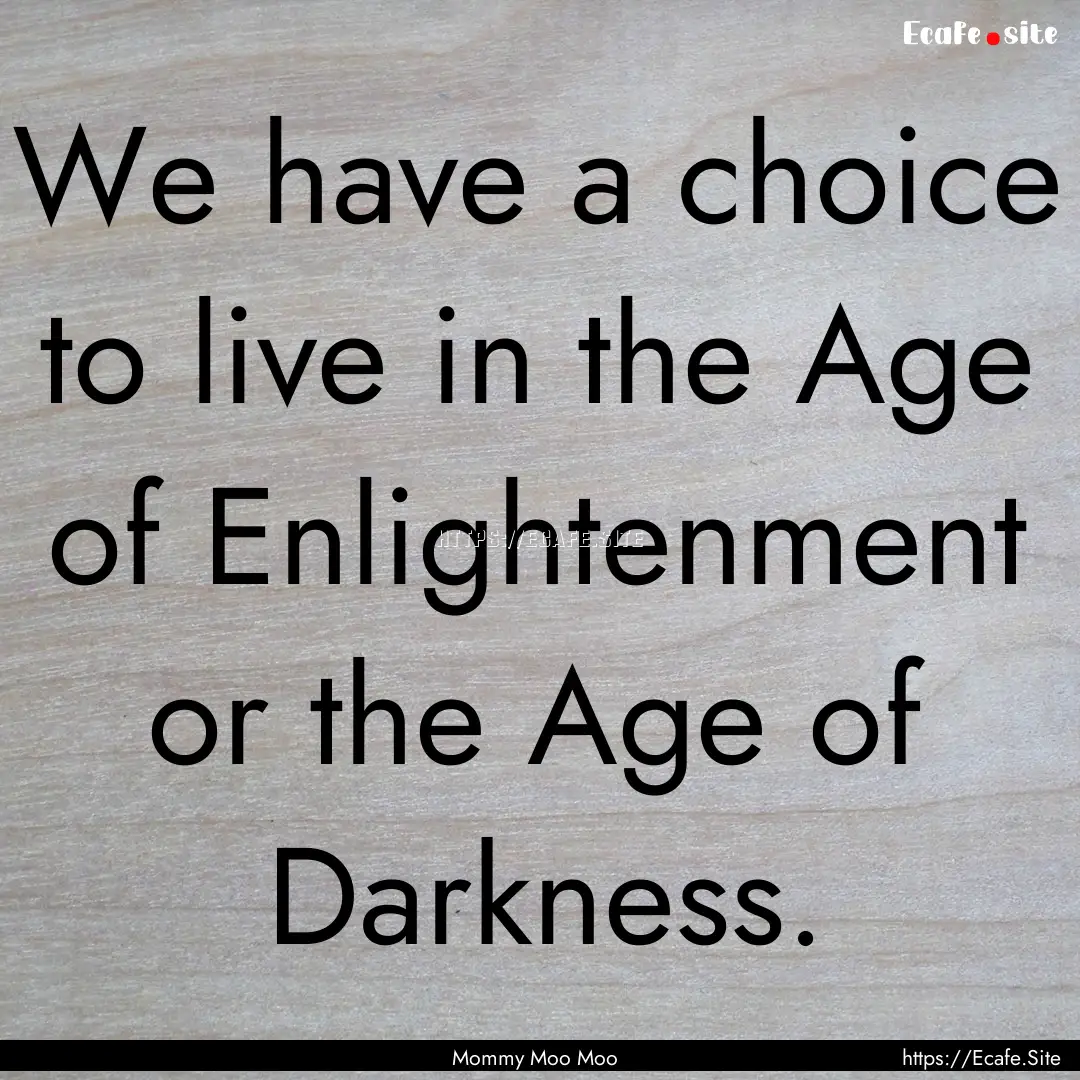 We have a choice to live in the Age of Enlightenment.... : Quote by Mommy Moo Moo