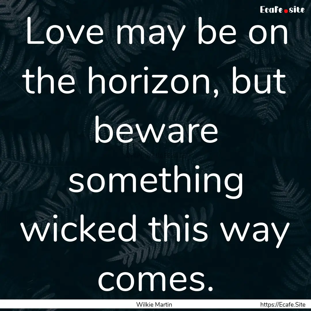 Love may be on the horizon, but beware something.... : Quote by Wilkie Martin