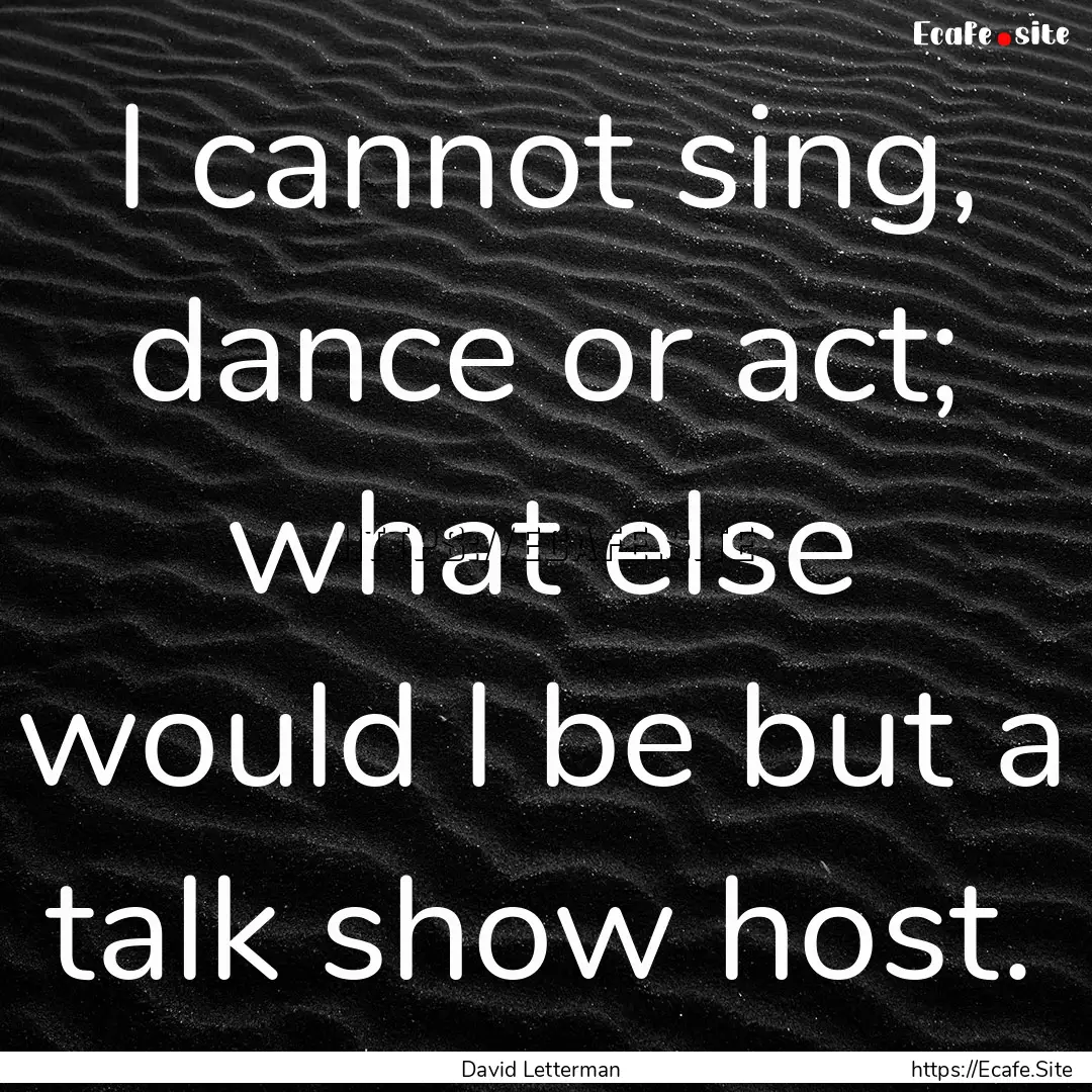 I cannot sing, dance or act; what else would.... : Quote by David Letterman