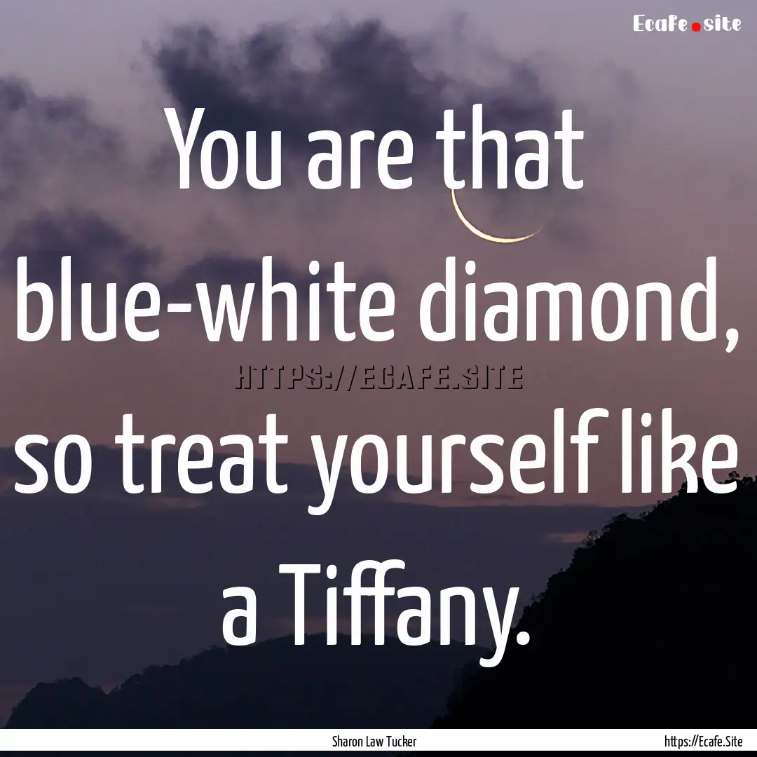 You are that blue-white diamond, so treat.... : Quote by Sharon Law Tucker