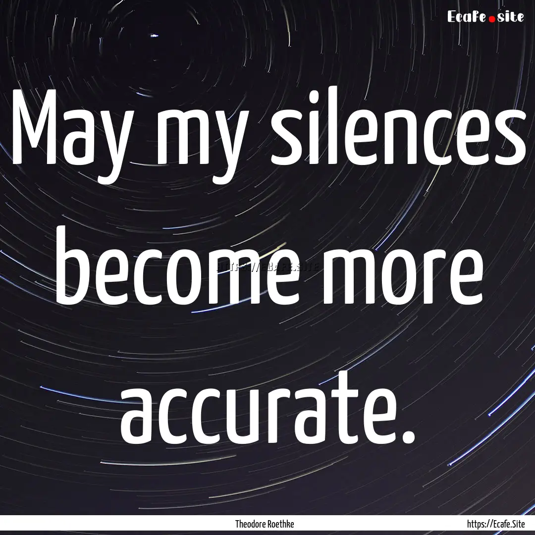 May my silences become more accurate. : Quote by Theodore Roethke