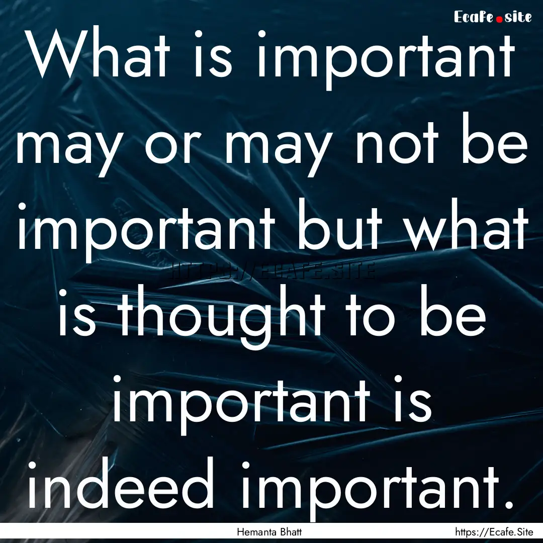 What is important may or may not be important.... : Quote by Hemanta Bhatt