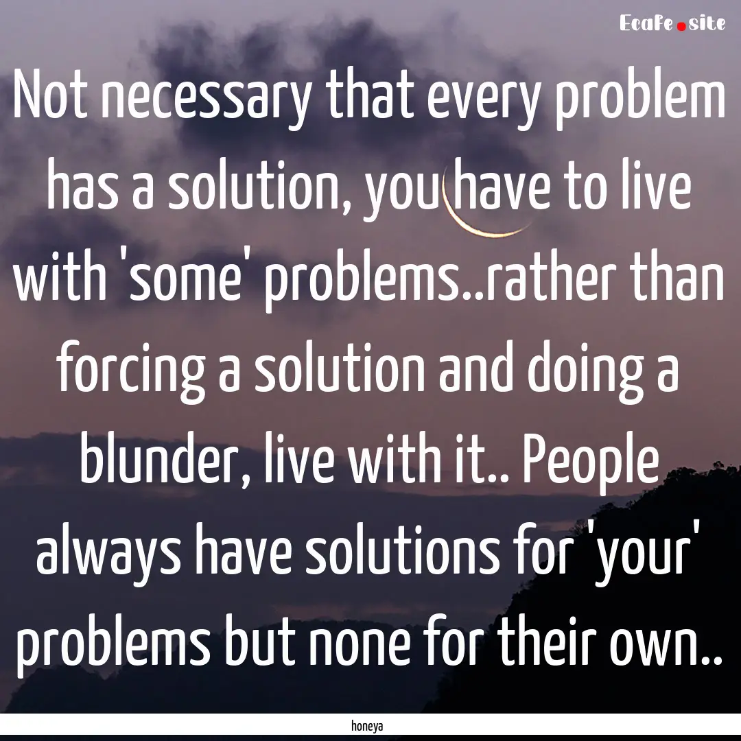 Not necessary that every problem has a solution,.... : Quote by honeya