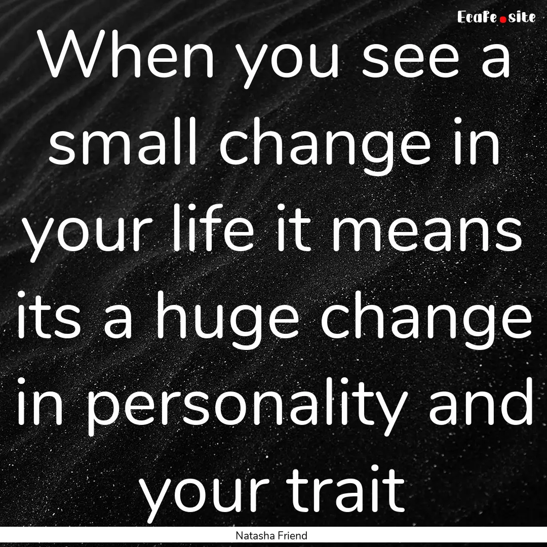 When you see a small change in your life.... : Quote by Natasha Friend