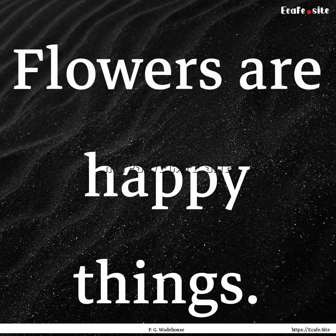 Flowers are happy things. : Quote by P. G. Wodehouse